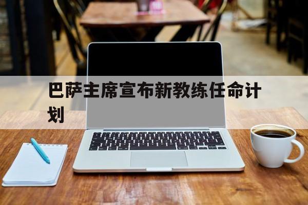 巴萨主席宣布新教练任命计划的简单介绍